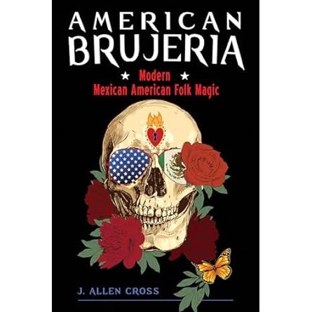 AMERICAN BRUJERIA: MODERN MEXICAN AMERICAN FOLK MAGIC BY J. ALLEN CROSS