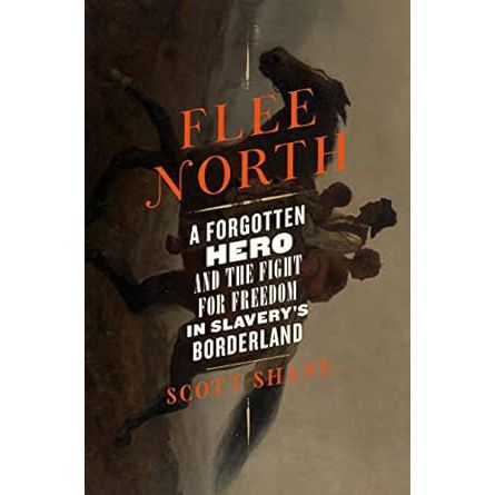 FLEE NORTH: A FORGOTTEN HERO AND THE FIGHT FOR FREEDOM IN SLVERY'S BORDERLAND BY SCOTT SHANE