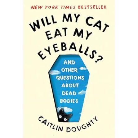 WILL THE CAT EAT MY EYEBALLS? AND OTHER QUESTIONS ABOUT DEAD BODIES BY CAITLIN DOUGHTY