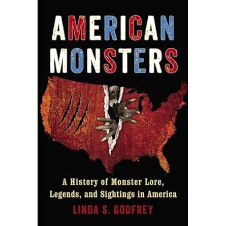 AMERICAN MONSTERS: A HISTORY OF MONSTER LORE, LEGENDS, AND SIGHTINGS IN AMERICA BY LINDA S. GODFREY
