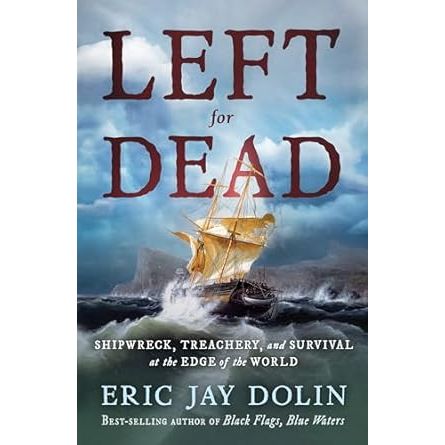 LEFT FOR DEAD: SHIPWRECK, TREACHERY, AND SURVIVAL AT THE DGE OF THE WORLD BY ERIC JAY DOLIN