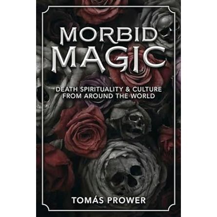 MORBID MAGIC: DEATH, SPIRITUALITY, & CULTURE FROM AROUND THE WORLD BY TOMAS PROWER