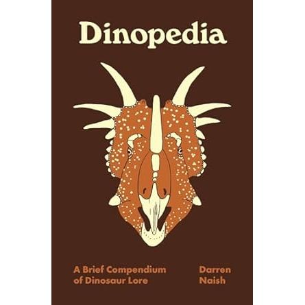 DINOPEDIA: A BRIEF COMPENDIUM OF DINOSAUR LORE BY DARREN NAISH