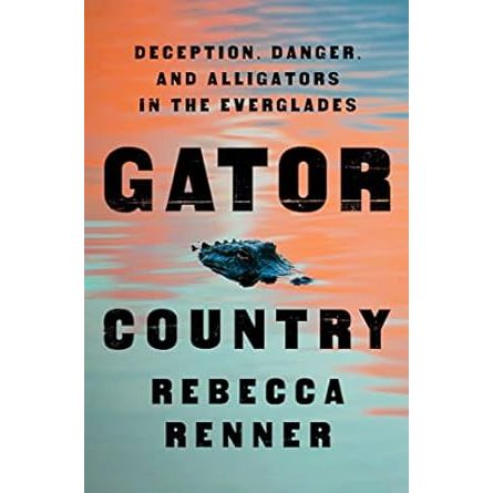 GATOR COUNTRY: DECEPTION, DANGER, AND ALLIGATORS IN THE EVERGLADES BY REBECCA RENNER