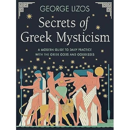 SECRETS OF GREEK MYSTICISM: A MODERN GUIDE TO DAILY PRACTICE WITH THE GREEK GODS AND GODDESSES BY GEORGE LIZOS