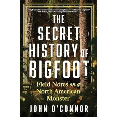 THE SECRET HISTORY OF BIGFOOT: FIELD NOTES ON A NORTH AMERICAN MONSTER BY JOHN O'CONNOR