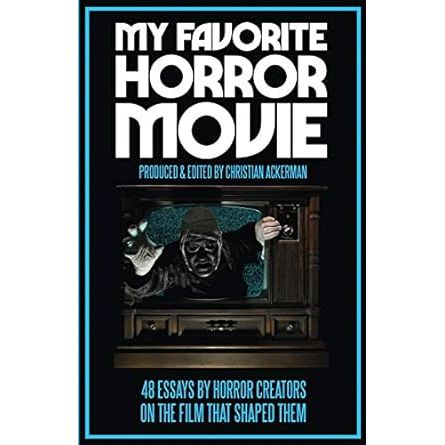 MY FAVORITE HORROR MOVIE: 48 ESSAYS BY HORROR CREATORS AND THE FILM THAT SHAPED THEM EDITED BY CHRISTIAN ACKERMAN