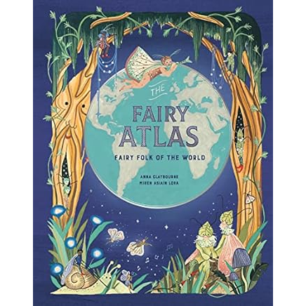FAIRY ATLAS: FAIRY FOLK OF THE WORLD BY ANNA CLAYBOURNE AND MIRA ASIAIN LORA