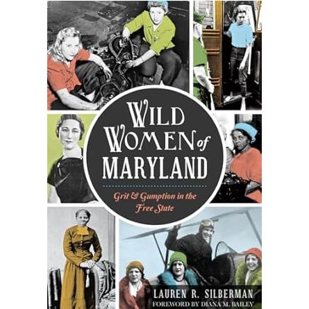 WILD WOMEN OF MARYLAND: GRIT & GUMPTION IN THE FREE STATE BY LAUREN R. SILBERMAN