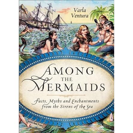 AMONG THE MERMAIDS: FACTS, MYTHS, AND ENCHANTMENTS FROM THE SIRENS OF THE SEA BY VARLA VENTURA