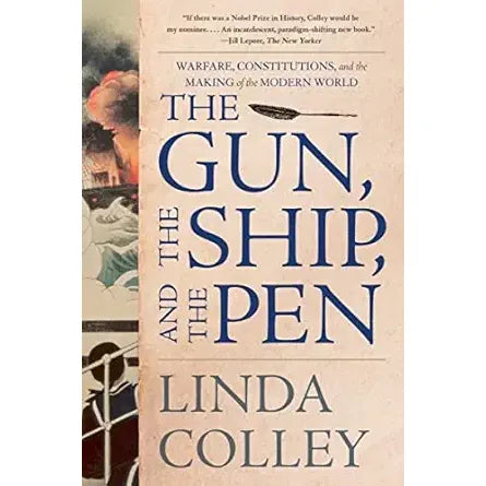 THE GUN, THE SHIP, AND THE PEN: WARFARE, CONSTITUTIONS, AND THE MAKING OF THE MODERN WORLD BY LINDA COLLEY
