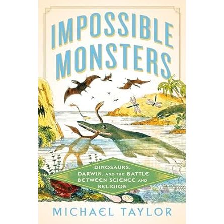 IMPOSSIBLE MONSTERS: DINOSAURS, DARWIN, AND THE BATTLE BETWEEN SCIENCE AND RELIGION BY MICHAEL TAYLOR