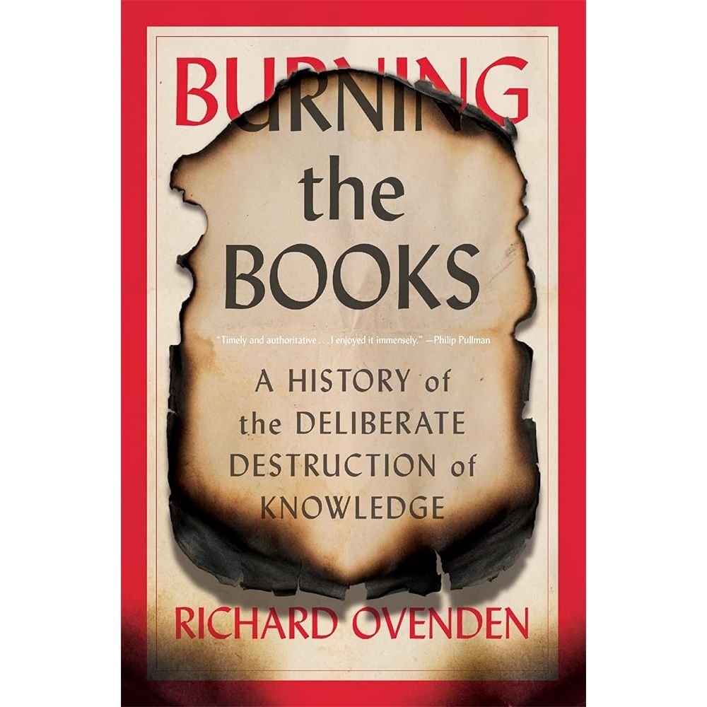 BURNING THE BOOKS: A HISTORY OF THE DELIBERATE DESTRUCTION OF KNOWLEDGE BY RICHARD OVENDEN