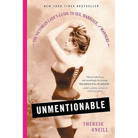 UNMENTIONABLE: THE VICTORIAN LADY'S GUIDE TO SEX, MARRIAGE, AND MANNERS BY THERESE ONEILL