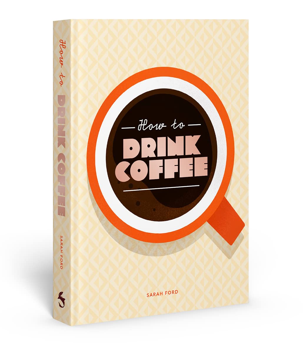 HOW TO DRINK COFFEE: RECIPES FOR JAVA BREWS AND CAFÉ TREATS BY SARAH FORD AND KARI MODÉN