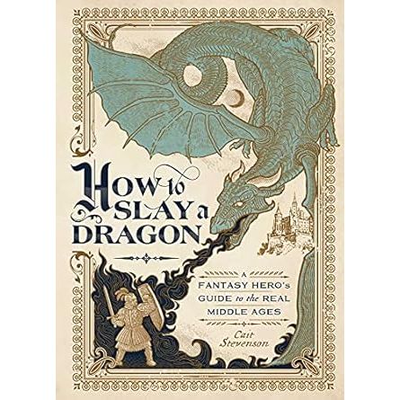 HOW TO SLAY A DRAGON: A FANTASY HERO'S GUIDE TO THE REAL MIDDLE AGES BY CAIT STEVENSON
