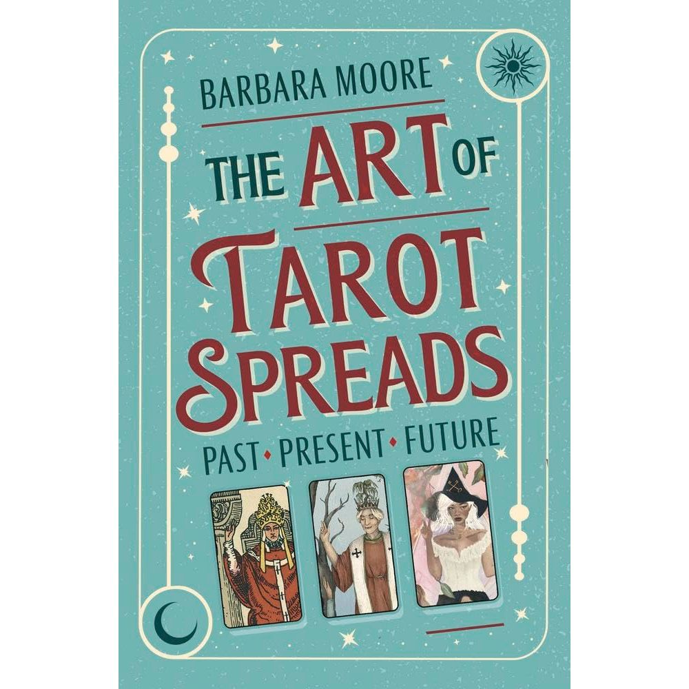 THE ART OF TAROT SPREADS: PAST, PRESENT, AND FUTURE BY BARBARA MOORE