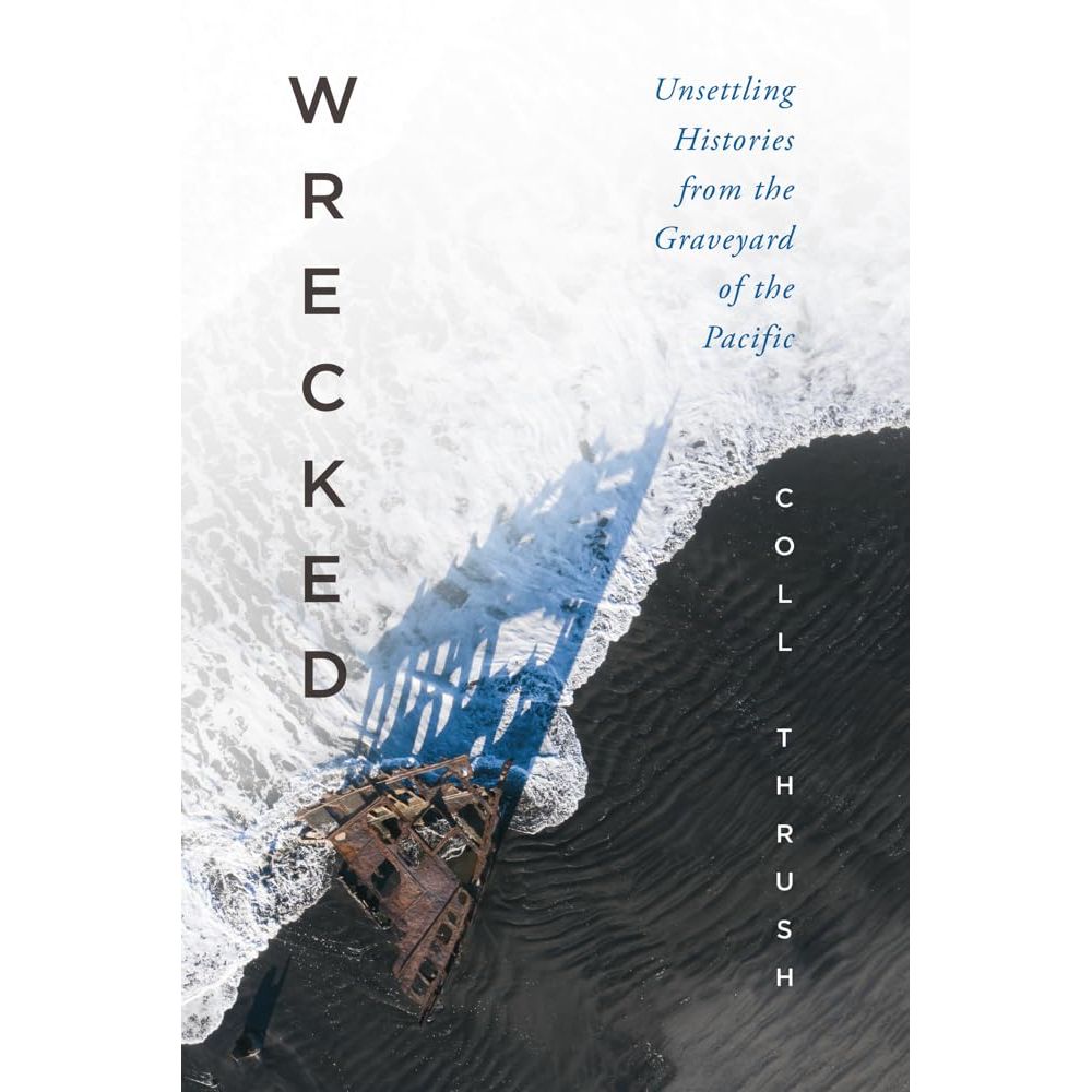 WRECKED: UNSETTLING HISTORIES FROM THE GRAVEYARD OF THE PACIFIC BY COLL THRUSH
