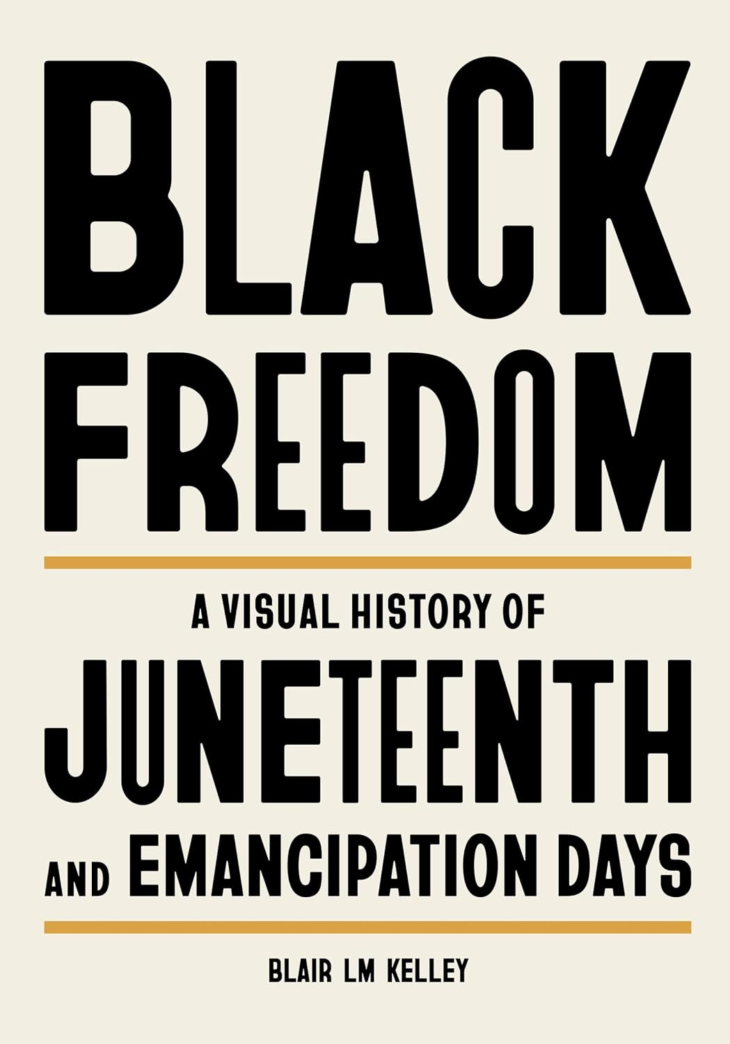 BLACK FREEDOM: A VISUAL HISTORY OF JUNETEENTH AND EMANCIPATION DAYS BY BLAIR LM KELLEY