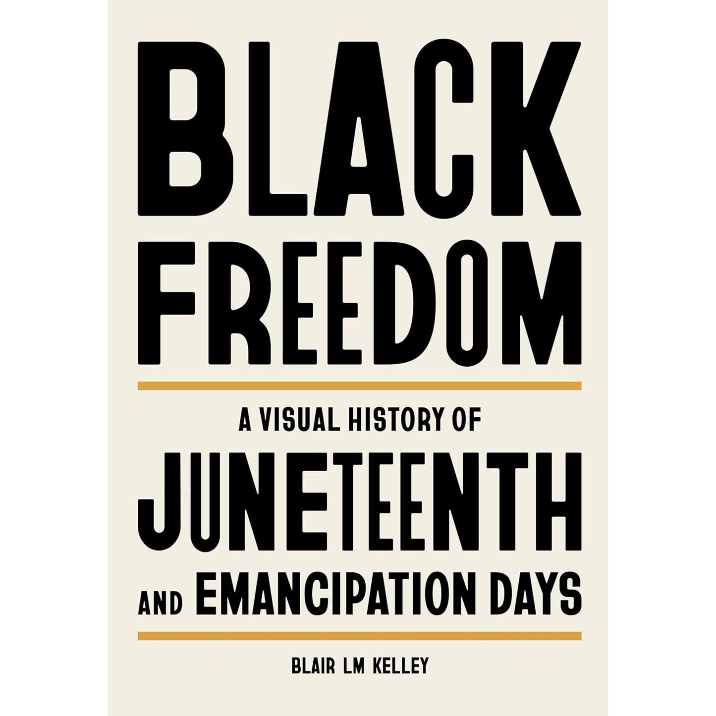 BLACK FREEDOM: A VISUAL HISTORY OF JUNETEENTH AND EMANCIPATION DAYS BY BLAIR LM KELLEY