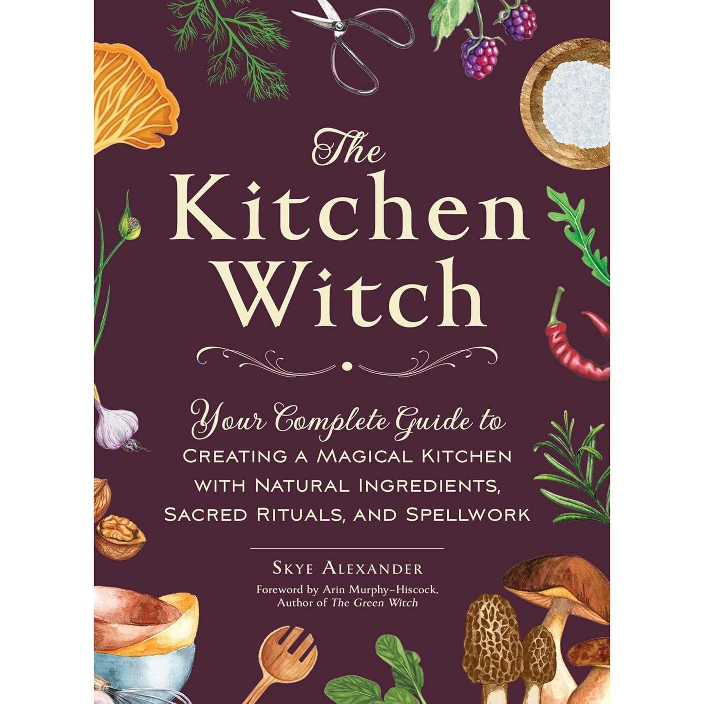 THE KITCHEN WITCH: YOUR COMPLETE GUIDE TO CREATING A MAGICAL KITCHEN WITH NATURAL INGREDIENTS, SACRED RITUALS, AND SPELLWORK BY SKYE ALEXANDER