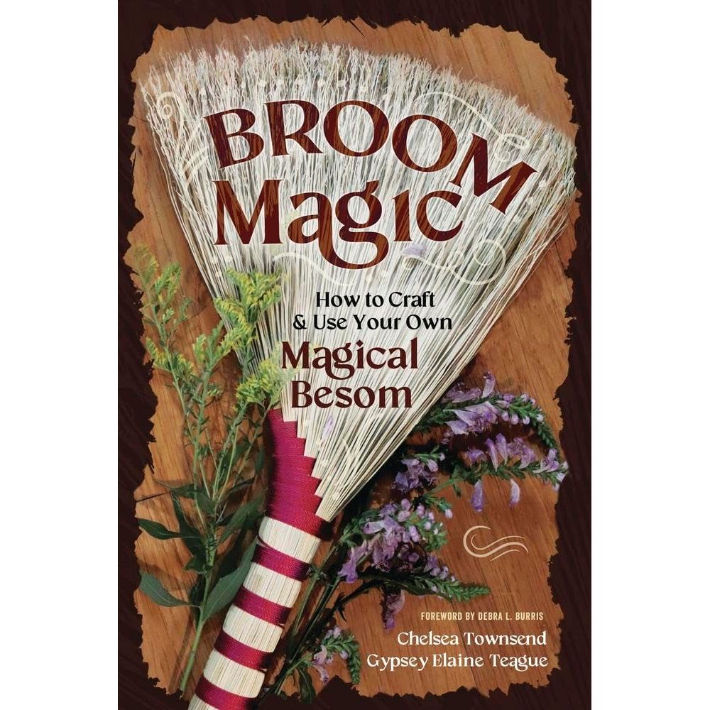 BROOM MAGIC: HOW TO CRAFT AND USE YOUR OWN MAGICAL BESOM BY CHELSEA TOWNSEND AND GYPSEY ELAINE TEAGUE