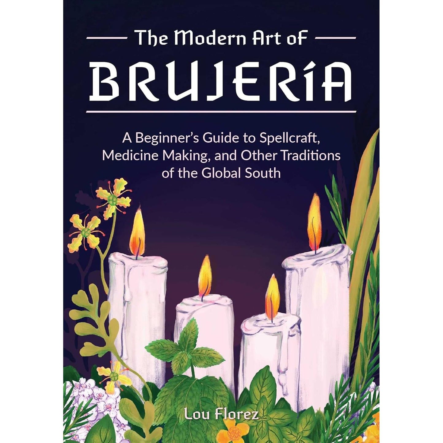 THE MODERN ART OF BRUJERIA: A BEGINNER'S GUIDE TO SPELLCRAFT, MEDICINE MAKING, AND OTHER TRADITIONS OF THE GLOBAL SOUTH BY LOU FLOREZ