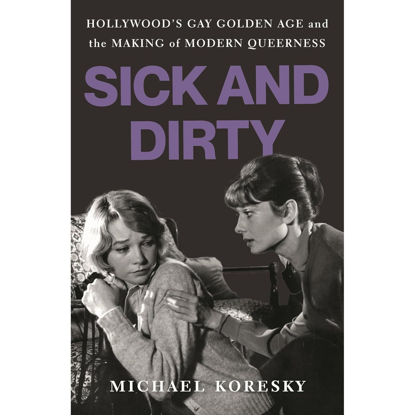 SICK AND DIRTY: HOLLYWOOD'S GAY GOLDEN AGE AND THE MAKING OF MODERN QUEERNESS BY MICHAEL KORESKY