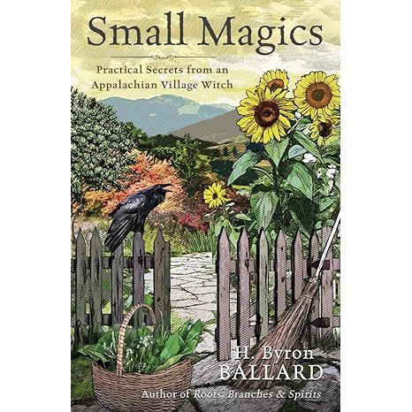 SMALL MAGICS: PRACTICAL SECRETS FROM AN APPALACHIAN VILLAGE WITCH BY H. BYRON BALLARD