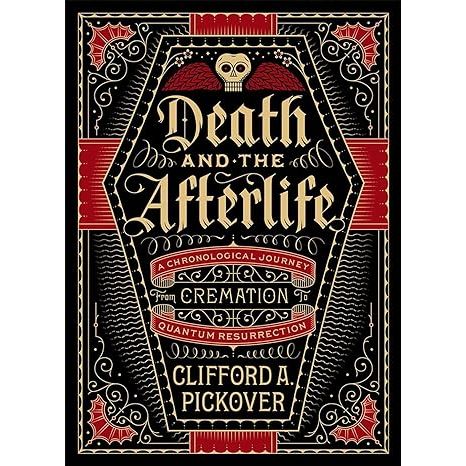 DEATH AND THE AFTERLIFE: A CHRONOLOGICAL JOURNEY FROM CREMEATION TO QUANTUM RESURRECTION BY CLIFFORD A. PICKOVER