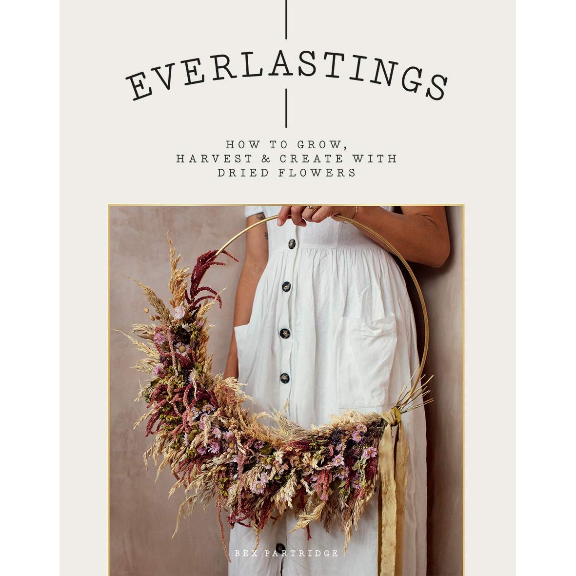 EVERLASTINGS: HOW TO GROW, HARVEST, & CREATE WITH DRIED FLOWERS BY BEX PARTRIDGE