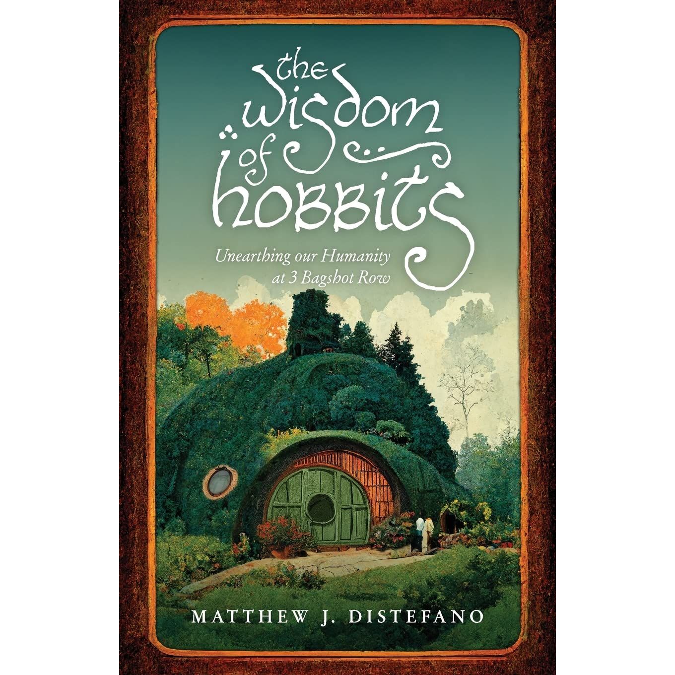 THE WISDOM OF HOBBITS: UNEARTHING OUR HUMANITY AT 3 BAGSHOT ROW BY MATTHEW J. DISTEFANO