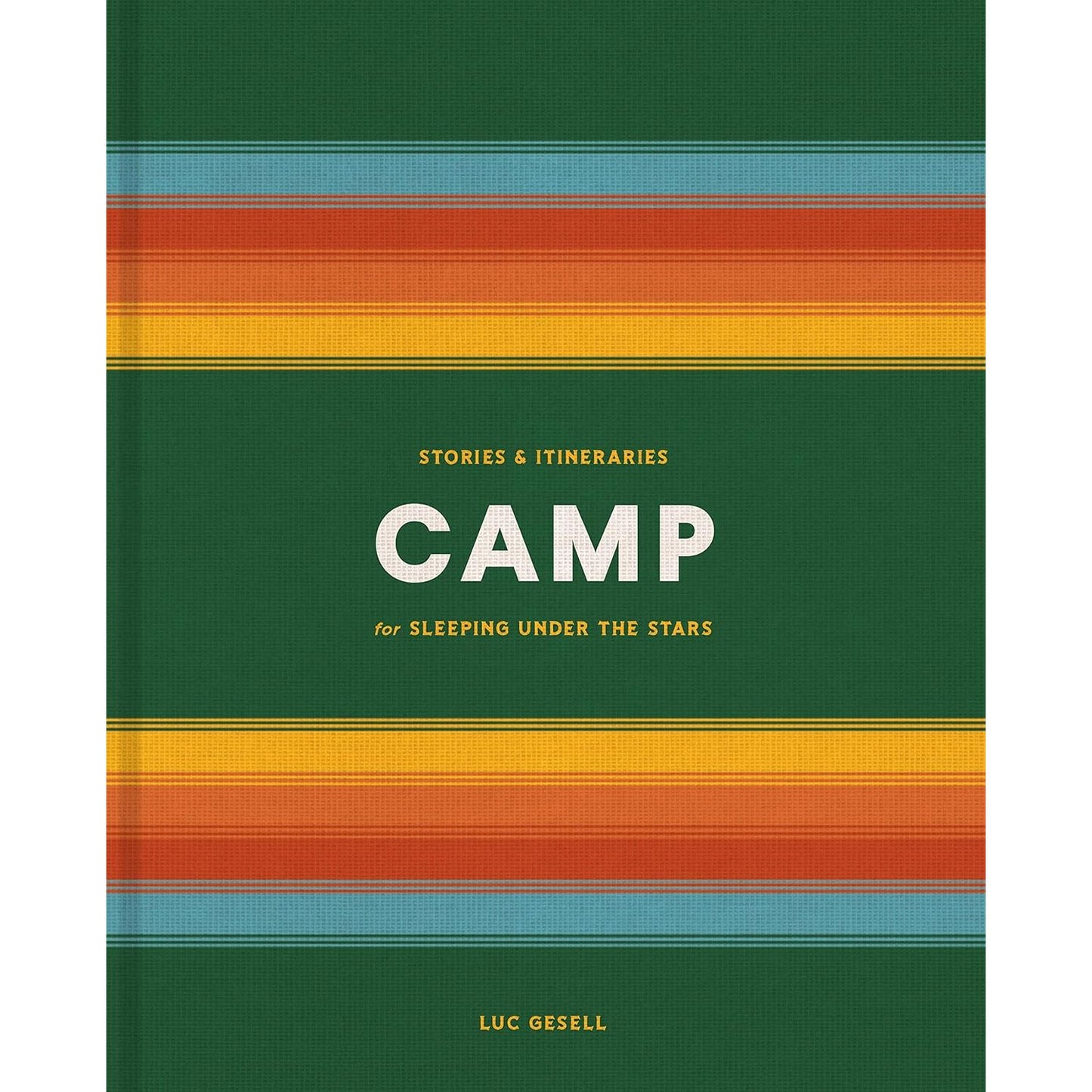 CAMP: STORIES & ITINERARIES FOR SLEEPING UNDER THE STARS BY LUC GESELL