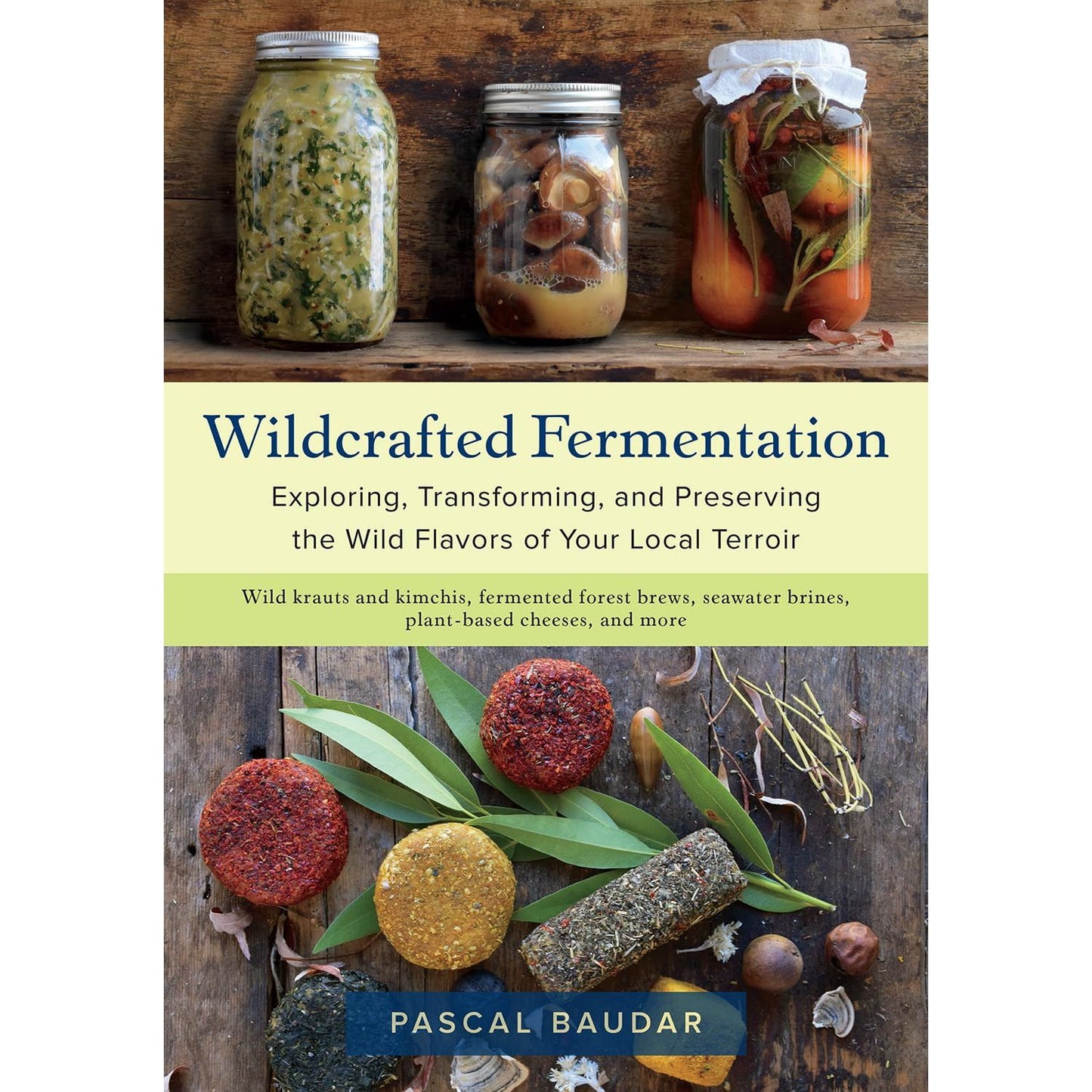 WILDCRAFTED FERMENTATION: EXPLORING, TRANSFORMING, AND PRESERVING THE WILD FLAVORS OF YOUR LOCAL TERROIR BY PASCAL BAUDAR