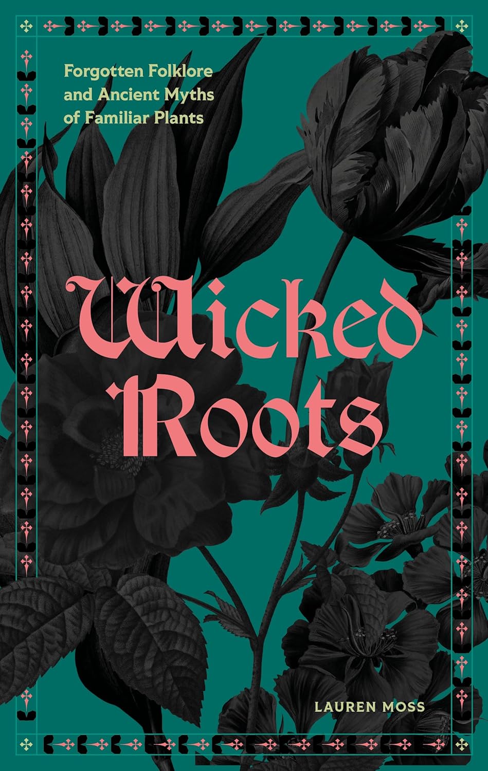 WICKED ROOTS: FORGOTTEN FOLKLORE AND ANCIENT MYTHS OF FAMILIAR PLANTS BY LAUREN MOSS