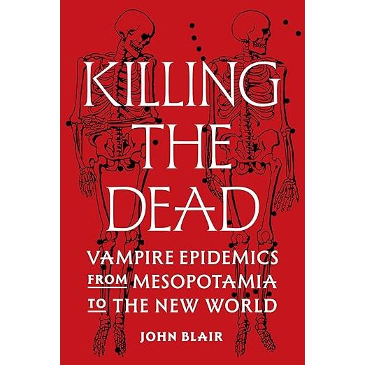 KILLING THE DEAD: VAMPIRE EPIDEMICS FROM MESOPOTAMIA TO THE NEW WORLD BY JOHN BLAIR