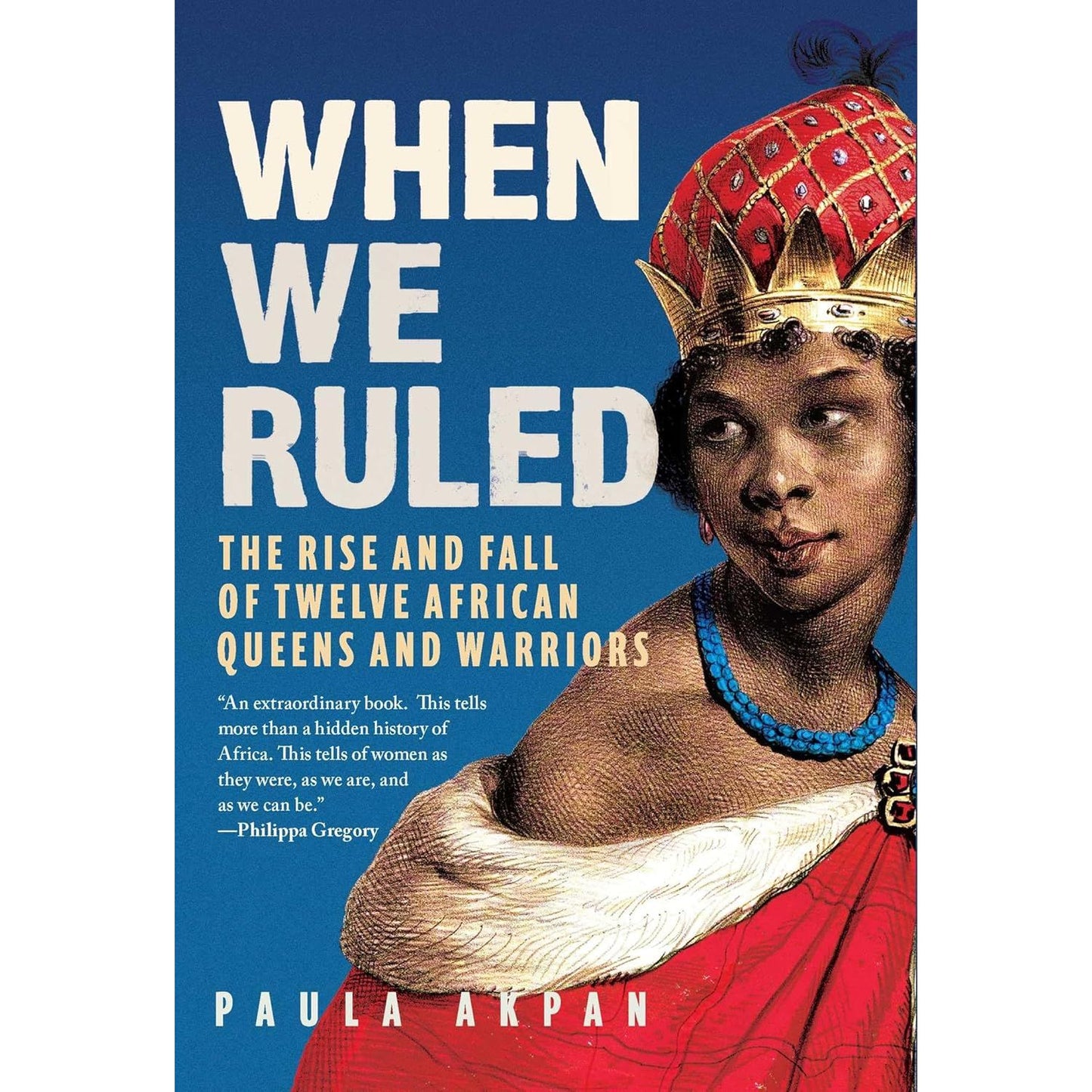 WHEN WE RULED: THE RISE AND FALL OF 12 AFRICAN QUEENS AND WARRIORS BY PAULA AKPAN