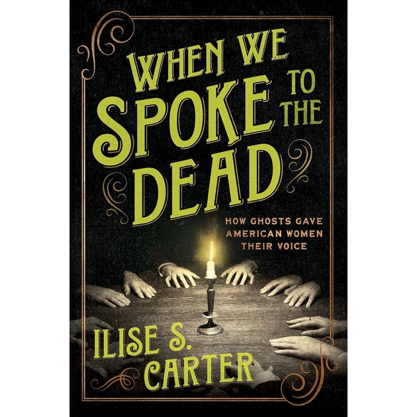WHEN WE SPOKE TO THE DEAD: HOW GHOSTS GAVE AMERICAN WOMEN THEIR VOICE BY ILISE S. CARTER