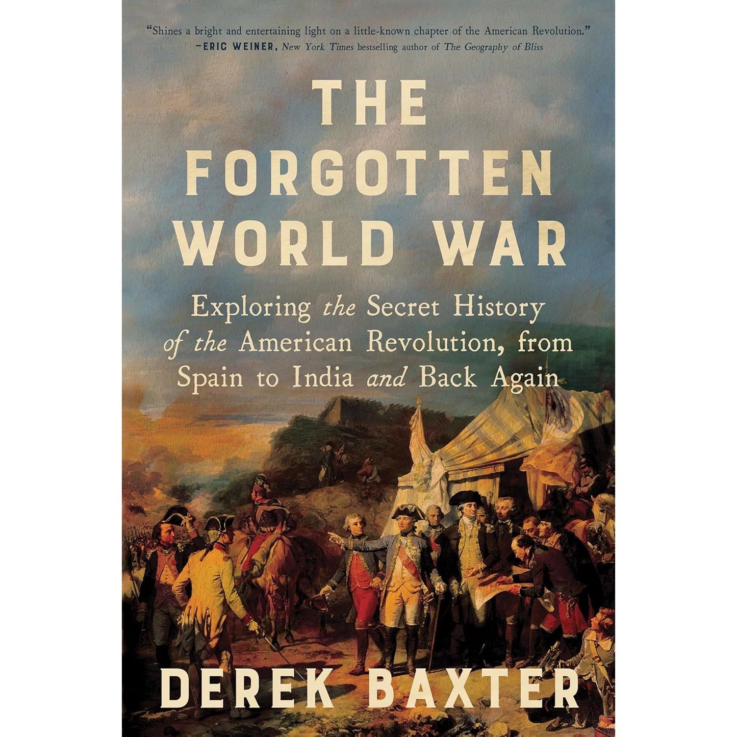 THE FORGOTTEN WORLD WAR: EXPLORING THE SECRET HISTORY OF THE AMERICAN REVOLUTION FROM SPAIN TO INDIA AND BACK AGAIN BY DEREK BAXTER