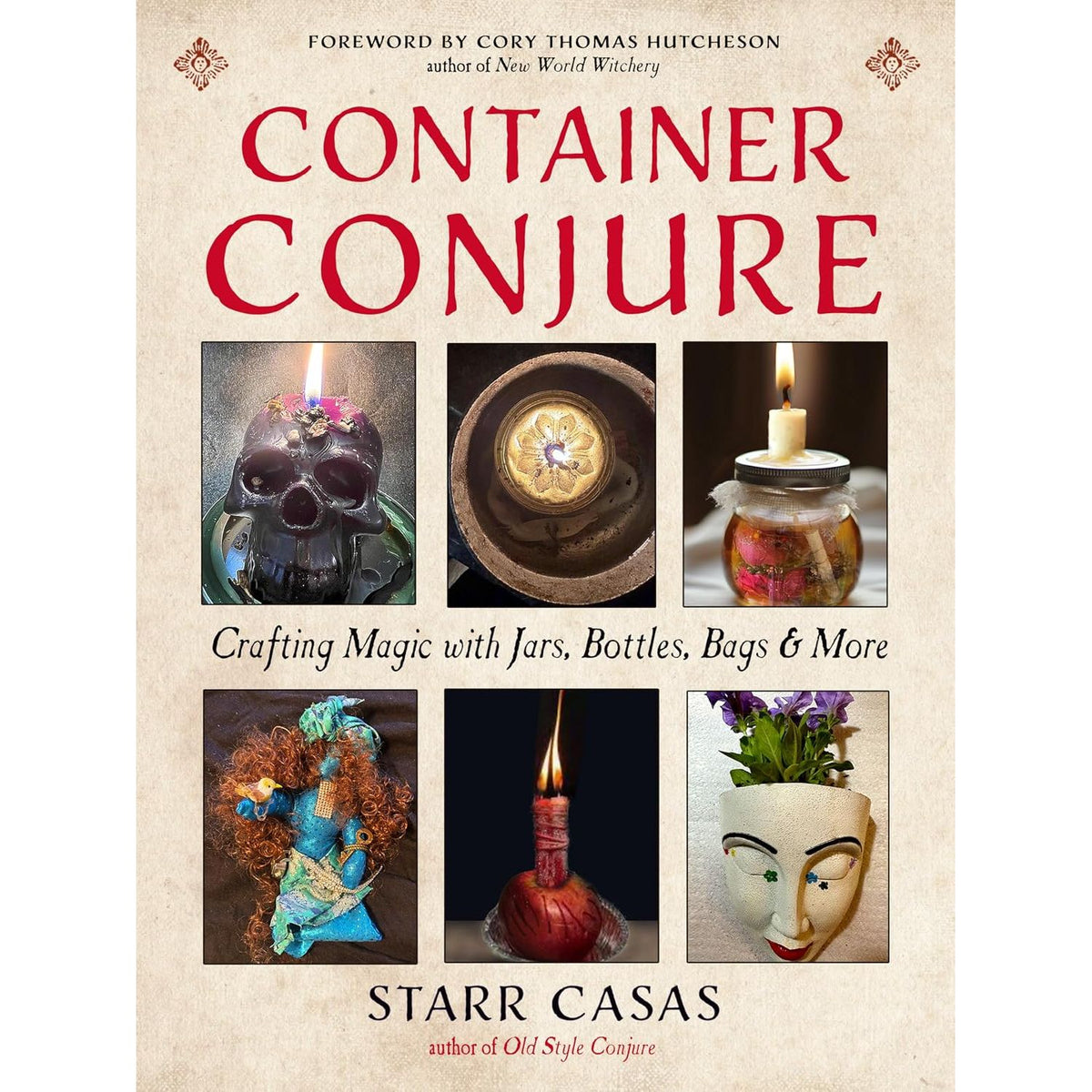 CONTAINER CONJURE: CRAFTING MAGIC WITH JARS, BOTTLES, BAGS, AND MORE BY STARR CASAS
