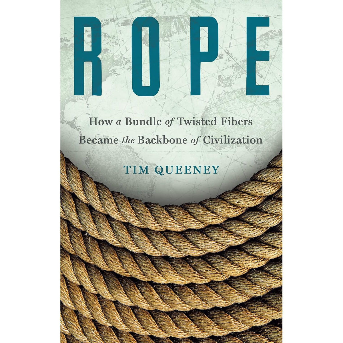 ROPE: HOW A BUNDLE OF TWISTED FIBERS BECAME THE BACKBONE OF CIVILIZATION BY TIM QUEENEY