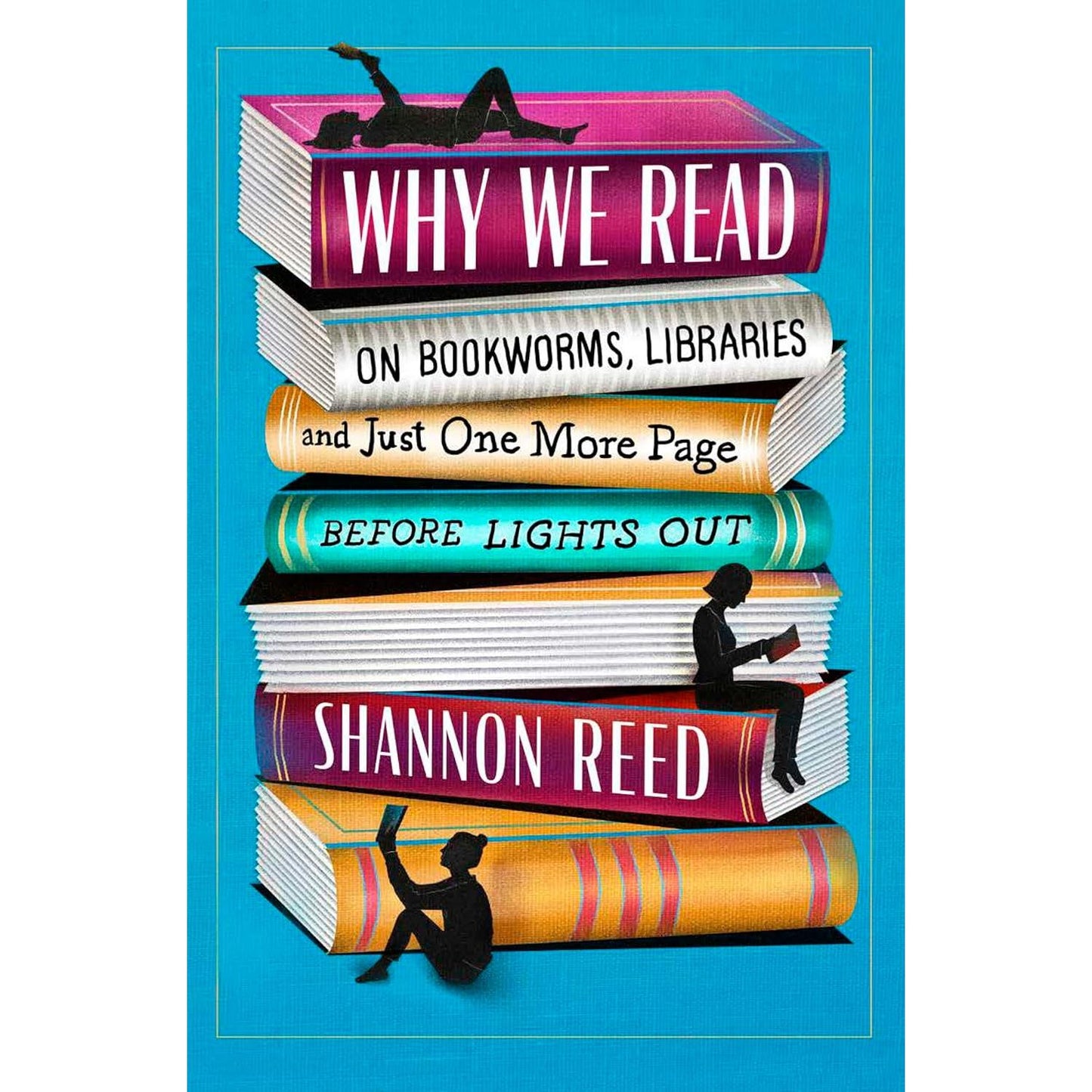 WHY WE READ: ON BOOKWORMS, LIBRARIES, AND JUST ONE MORE PAGE BEFORE LIGHTS OUT BY SHANNON REED