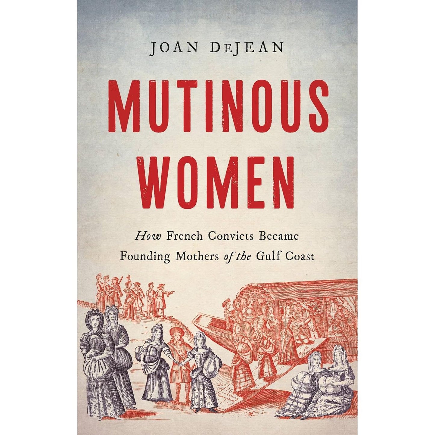 MUTINOUS WOMEN: HOW FRENCH CONVICTS BECAME FOUNDING MOTHERS OF THE GULF COAST BY JOAN DEJEAN