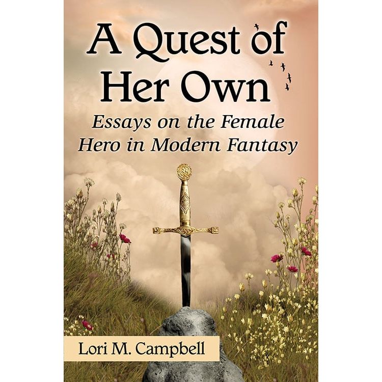 A QUEST OF HER OWN: ESSAYS ON THE FEMALE HERO IN MODERN FANTASY BY LORI M. CAMPBELL