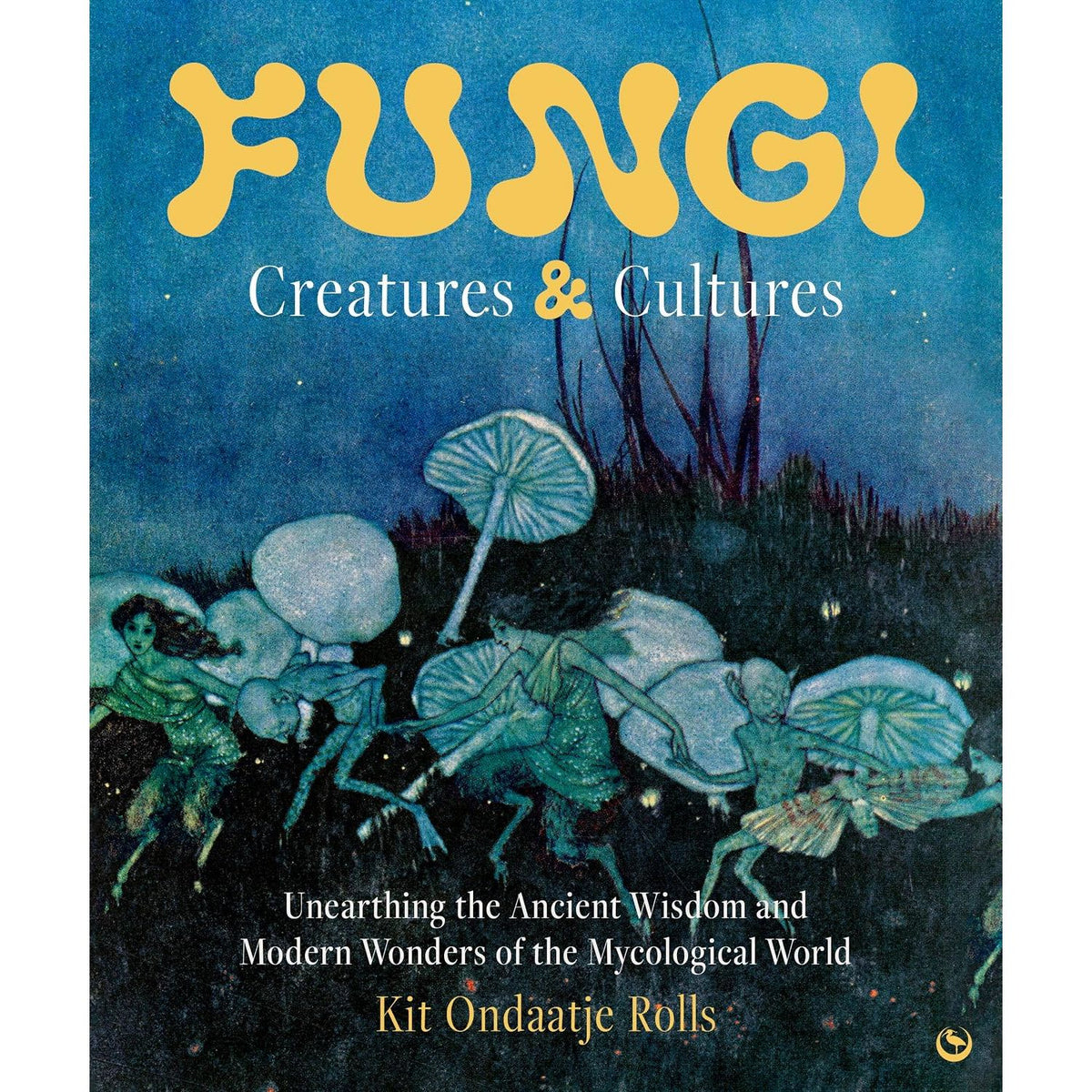 FUNGI: CREATURES & CULTURES: UNEARTHING THE ANCIENT WISDOM AND MODERN WONDERS OF THE MYCOLOGICAL WORLD BY KIT ONDAATJE ROLLS