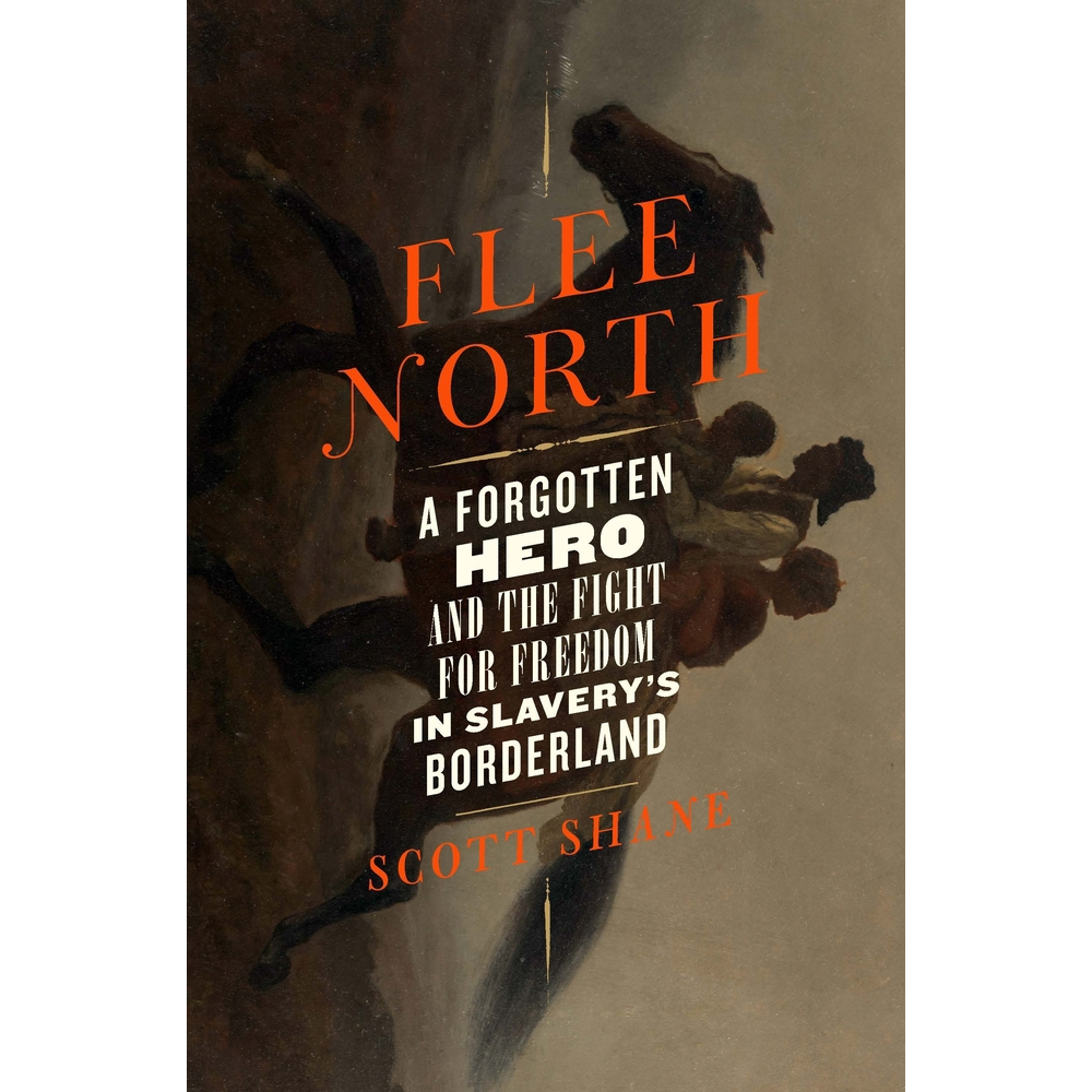 FLEE NORTH: A FORGOTTEN HERO AND THE FIGHT FOR FREEDOM IN SLVERY'S BORDERLAND BY SCOTT SHANE