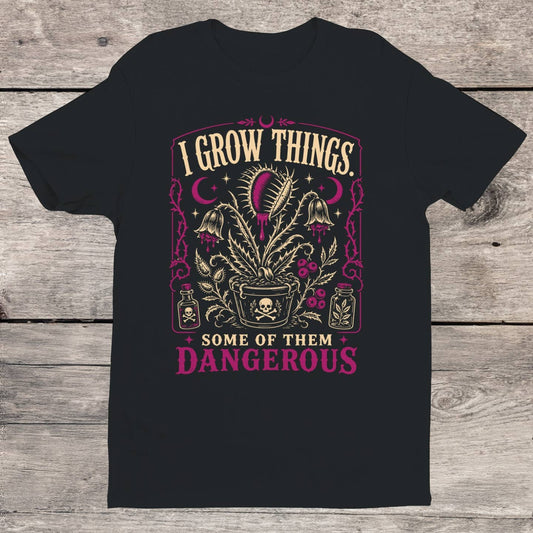 I GROW THINGS, SOME OF THEM DANGEROUS T-SHIRT