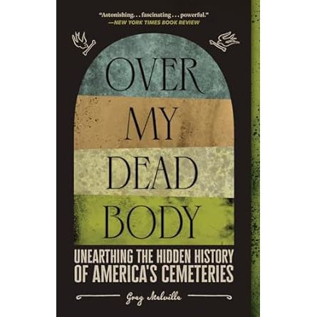 OVER MY DEAD BODY: UNEARTHING THE HIDDEN HISTORY OF AMERICA'S CEMETERIES BY GREG MELVILLE