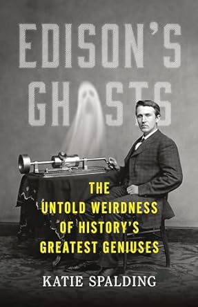 EDISON'S GHOSTS: THE UNTOLD WEIRDNESS OF HISTORY'S GREATEST GENIUSES BY KATIE SPAULDING