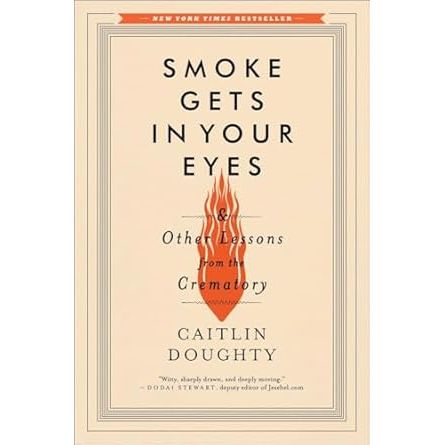 SMOKE GETS IN YOUR EYES AND OTHER LESSONS FROM THE CREMATORY BY CAITLIN DOUGHTY